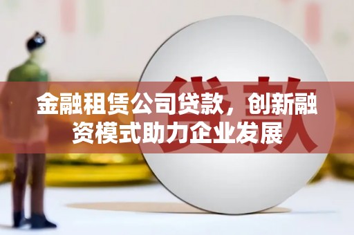 洛扎金融租赁公司贷款，创新融资模式助力企业发展