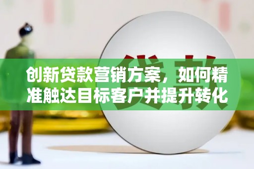 张北创新贷款营销方案，如何精准触达目标客户并提升转化率