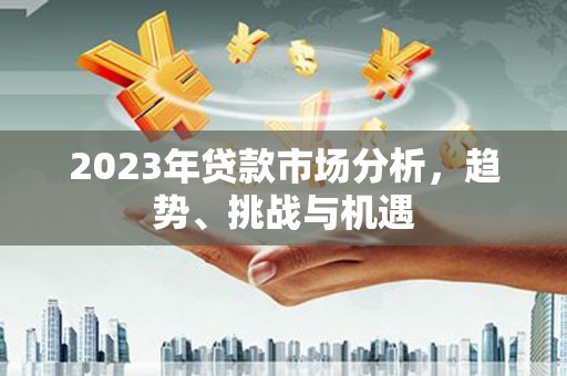 璧山2023年贷款市场分析，趋势、挑战与机遇