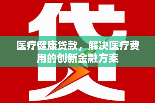 佳木斯医疗健康贷款，解决医疗费用的创新金融方案