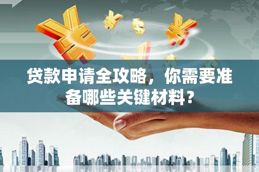 里港贷款申请全攻略，你需要准备哪些关键材料？