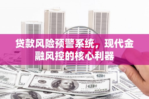 耀州贷款风险预警系统,现代金融风控的核心利器 耀州贷款风险预警系统,现代金融风控的核心利器