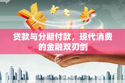 钦北贷款与分期付款，现代消费的金融双刃剑