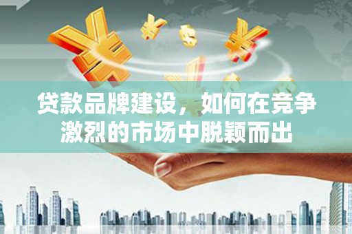 马边贷款品牌建设，如何在竞争激烈的市场中脱颖而出