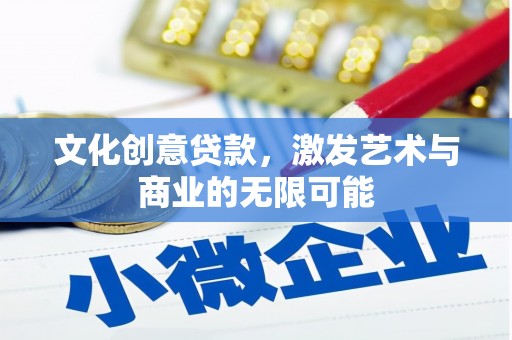 弓长岭文化创意贷款，激发艺术与商业的无限可能
