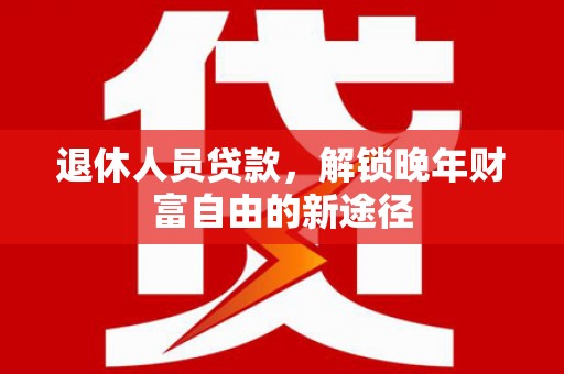南宁退休人员贷款，解锁晚年财富自由的新途径