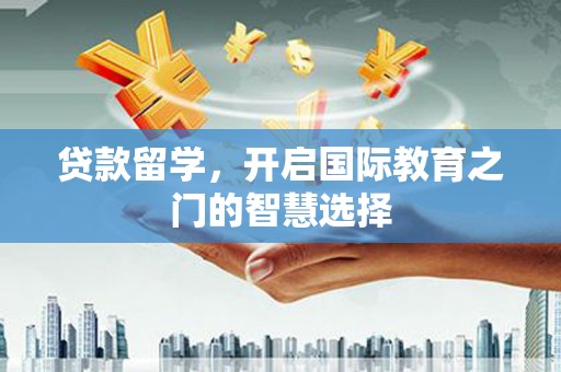 清新贷款留学，开启国际教育之门的智慧选择