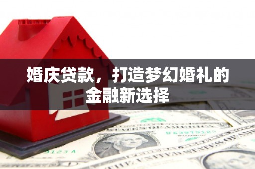 广汉婚庆贷款，打造梦幻婚礼的金融新选择