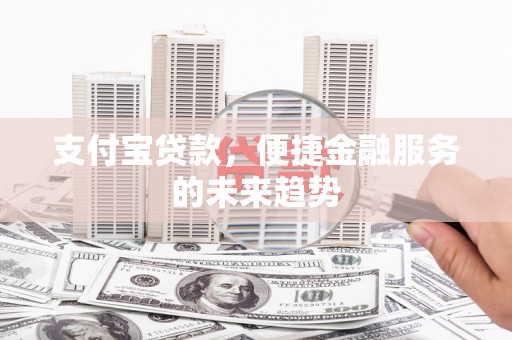 资兴支付宝贷款，便捷金融服务的未来趋势