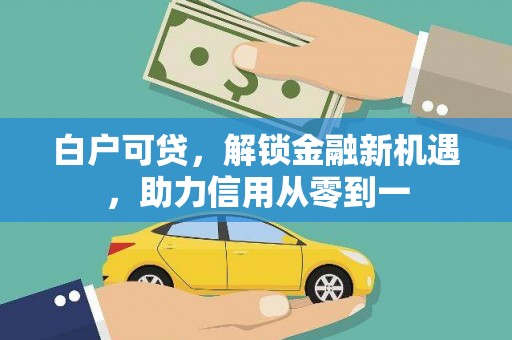 古县白户可贷，解锁金融新机遇，助力信用从零到一