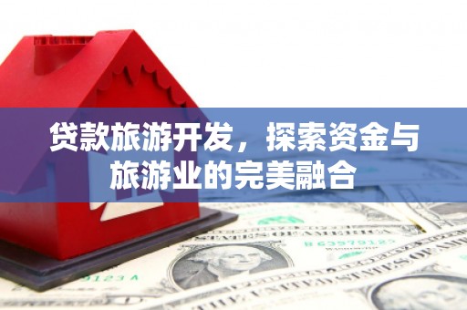 长洲贷款旅游开发，探索资金与旅游业的完美融合