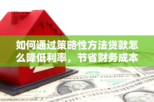芎林如何通过策略性方法贷款怎么降低利率，节省财务成本