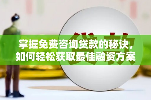 富县掌握免费咨询贷款的秘诀，如何轻松获取最佳融资方案