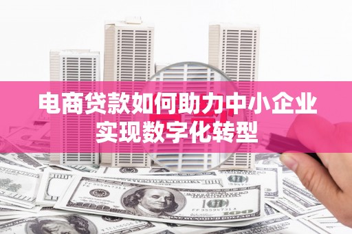 弋阳电商贷款如何助力中小企业实现数字化转型