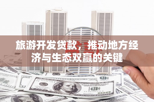 淡水旅游开发贷款，推动地方经济与生态双赢的关键