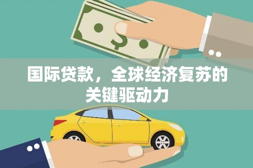 英德国际贷款，全球经济复苏的关键驱动力