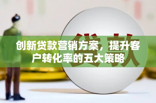 德江创新贷款营销方案，提升客户转化率的五大策略