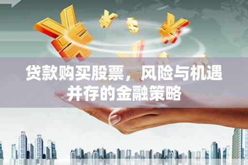代县贷款购买股票，风险与机遇并存的金融策略