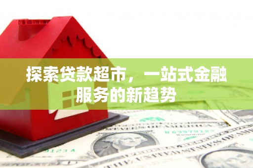 德保探索贷款超市，一站式金融服务的新趋势