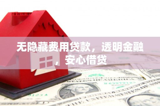 新晃无隐藏费用贷款，透明金融，安心借贷