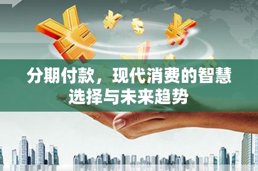 铜仁分期付款，现代消费的智慧选择与未来趋势