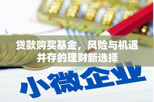 孝感贷款购买基金，风险与机遇并存的理财新选择