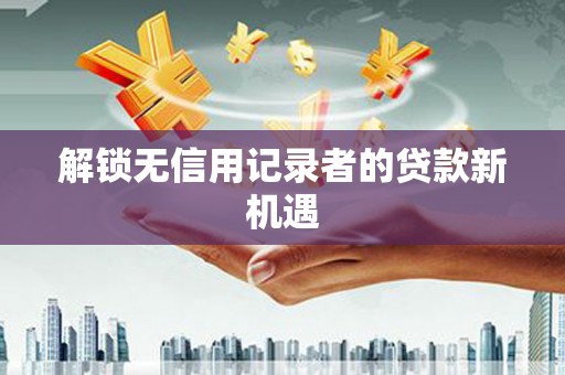 边坝解锁无信用记录者的贷款新机遇