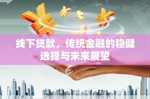 新北线下贷款，传统金融的稳健选择与未来展望