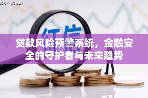 阿里贷款风险预警系统，金融安全的守护者与未来趋势