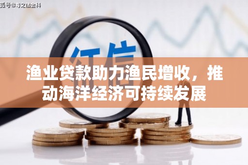 赫山渔业贷款助力渔民增收，推动海洋经济可持续发展