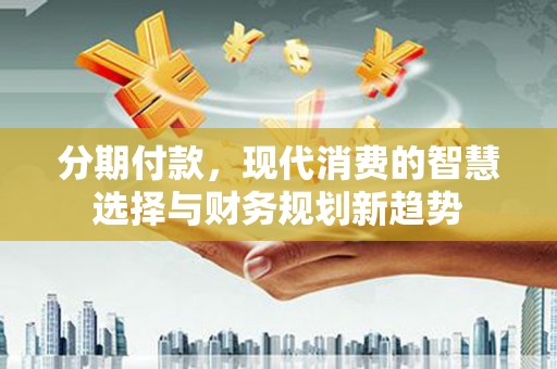 柞水分期付款，现代消费的智慧选择与财务规划新趋势