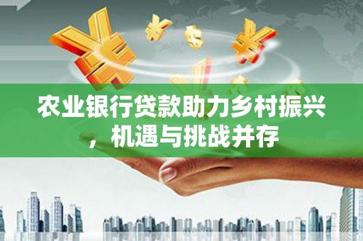 开江农业银行贷款助力乡村振兴，机遇与挑战并存