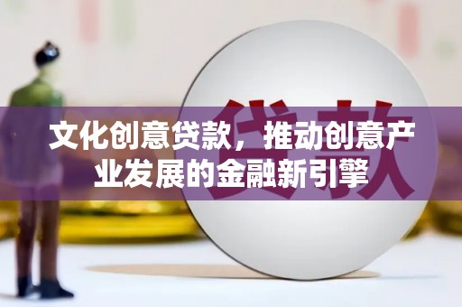 赣州文化创意贷款，推动创意产业发展的金融新引擎