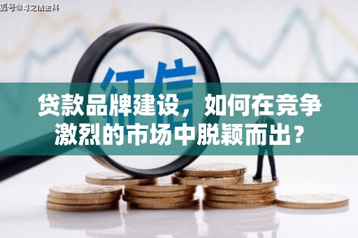定远贷款品牌建设，如何在竞争激烈的市场中脱颖而出？