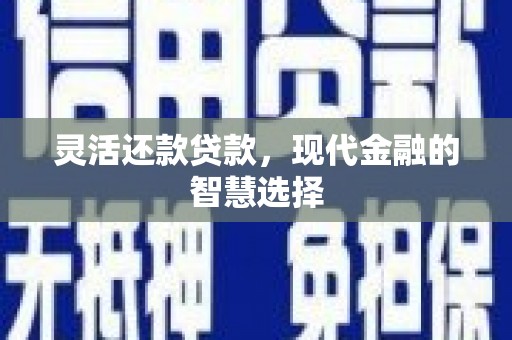 清徐灵活还款贷款，现代金融的智慧选择