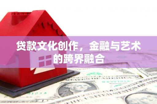 闵行贷款文化创作，金融与艺术的跨界融合