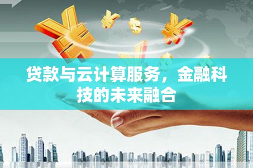 云林贷款与云计算服务，金融科技的未来融合