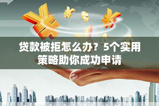 新兴贷款被拒怎么办？5个实用策略助你成功申请