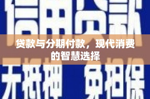 富平贷款与分期付款，现代消费的智慧选择