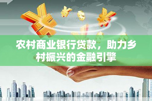 新会农村商业银行贷款，助力乡村振兴的金融引擎