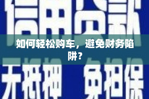 孝南如何轻松购车，避免财务陷阱？