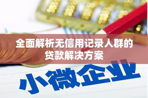 仙桃全面解析无信用记录人群的贷款解决方案