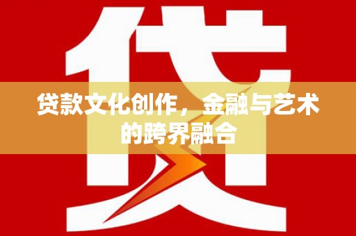 徽县贷款文化创作，金融与艺术的跨界融合
