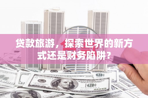 泰顺贷款旅游，探索世界的新方式还是财务陷阱？